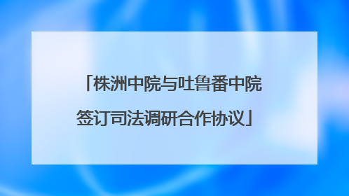 株洲中院与吐鲁番中院签订司法调研合作协议