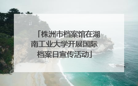 株洲市档案馆在湖南工业大学开展国际档案日宣传活动