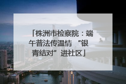 株洲市检察院：端午普法传温情 “银青结对”进社区