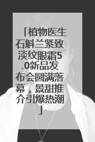 植物医生石斛兰紧致淡纹眼霜5.0新品发布会圆满落幕，景甜推介引爆热潮