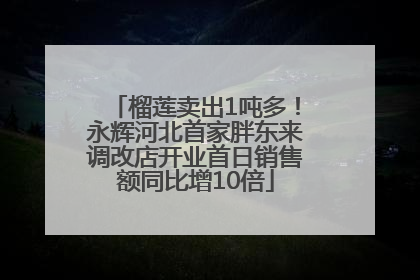 榴莲卖出1吨多！永辉河北首家胖东来调改店开业首日销售额同比增10倍