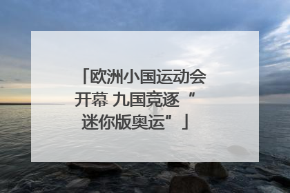 欧洲小国运动会开幕 九国竞逐“迷你版奥运”