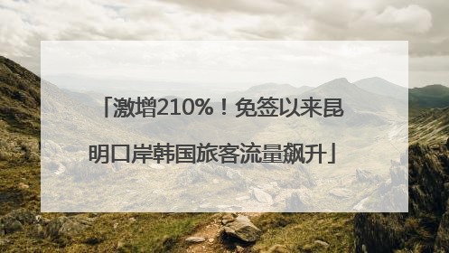 激增210%！免签以来昆明口岸韩国旅客流量飙升
