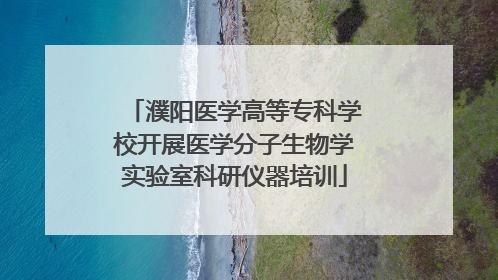 濮阳医学高等专科学校开展医学分子生物学实验室科研仪器培训