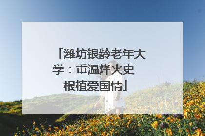 潍坊银龄老年大学：重温烽火史 根植爱国情