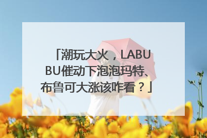 潮玩大火，LABUBU催动下泡泡玛特、布鲁可大涨该咋看？