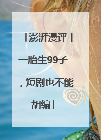 澎湃漫评丨一胎生99子，短剧也不能胡编