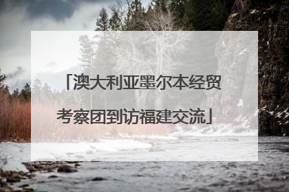 澳大利亚墨尔本经贸考察团到访福建交流