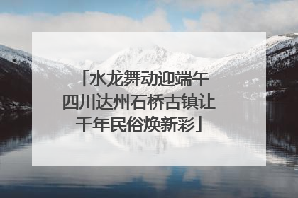 水龙舞动迎端午 四川达州石桥古镇让千年民俗焕新彩