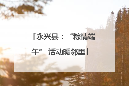 永兴县：“粽情端午” 活动暖邻里