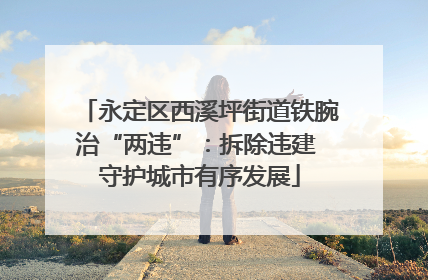 永定区西溪坪街道铁腕治“两违”：拆除违建 守护城市有序发展