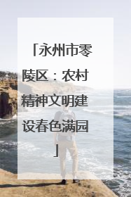 永州市零陵区：农村精神文明建设春色满园