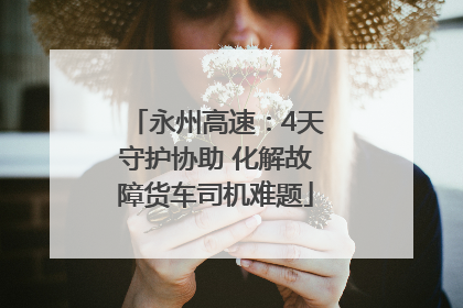 永州高速：4天守护协助 化解故障货车司机难题