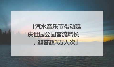 汽水音乐节带动延庆世园公园客流增长，迎客超3万人次