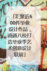 汇聚近600件毕业设计作品，南通八校打造毕业季艺术创意设计联展