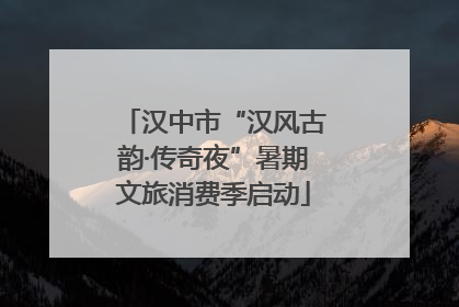 汉中市“汉风古韵·传奇夜”暑期文旅消费季启动