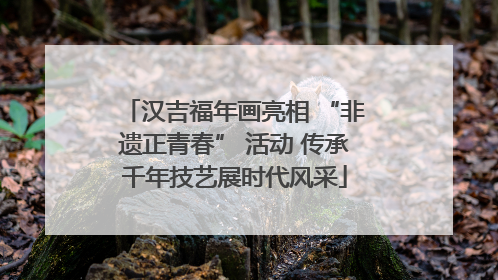 汉吉福年画亮相 “非遗正青春” 活动 传承千年技艺展时代风采