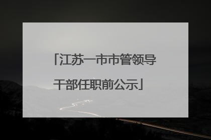 江苏一市市管领导干部任职前公示