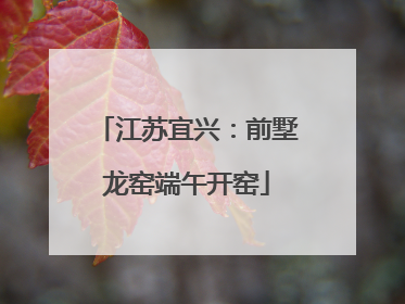 江苏宜兴：前墅龙窑端午开窑