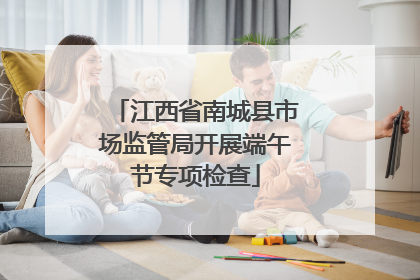 江西省南城县市场监管局开展端午节专项检查