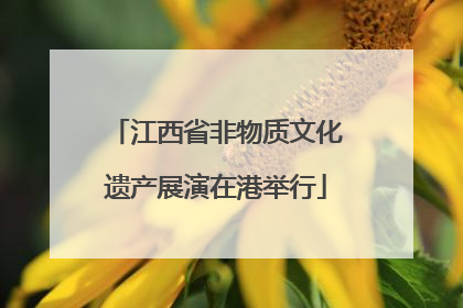 江西省非物质文化遗产展演在港举行