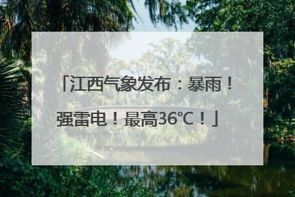 江西气象发布：暴雨！强雷电！最高36℃！