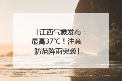 江西气象发布：最高37℃！注意防范阵雨突袭