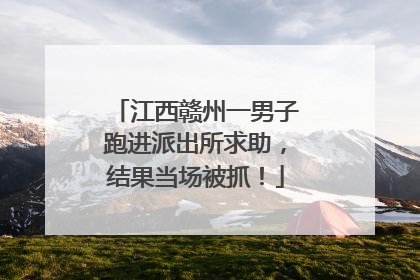 江西赣州一男子跑进派出所求助，结果当场被抓！