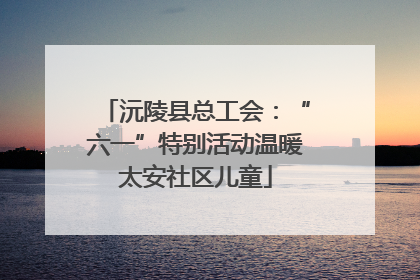 沅陵县总工会：“六一”特别活动温暖太安社区儿童