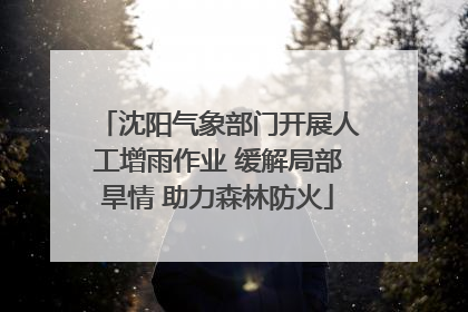 沈阳气象部门开展人工增雨作业 缓解局部旱情 助力森林防火