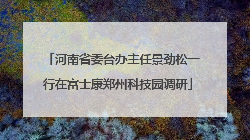 河南省委台办主任景劲松一行在富士康郑州科技园调研