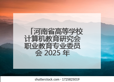 河南省高等学校计算机教育研究会职业教育专业委员会 2025 年会在三门峡召开