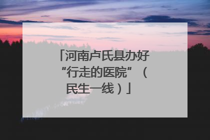 河南卢氏县办好“行走的医院”（民生一线）