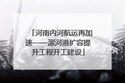 河南内河航运再加速——漯河港扩容提升工程开工建设