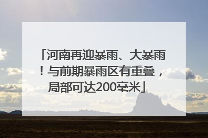 河南再迎暴雨、大暴雨！与前期暴雨区有重叠，局部可达200毫米