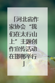 河北省作家协会“我们在太行山上”主题创作宣传活动在邯郸举行