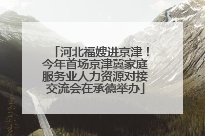 河北福嫂进京津！今年首场京津冀家庭服务业人力资源对接交流会在承德举办