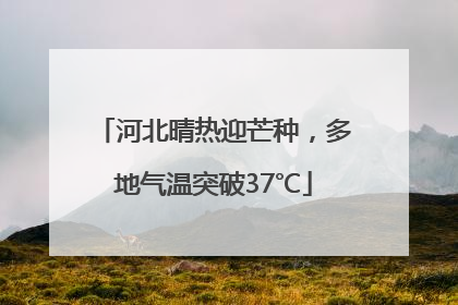 河北晴热迎芒种，多地气温突破37℃