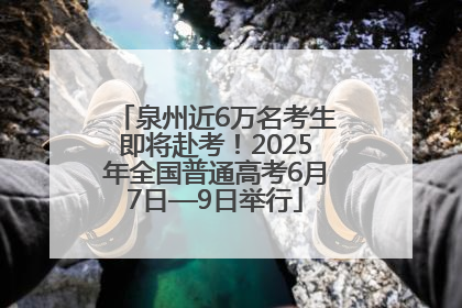 泉州近6万名考生即将赴考！2025年全国普通高考6月7日—9日举行