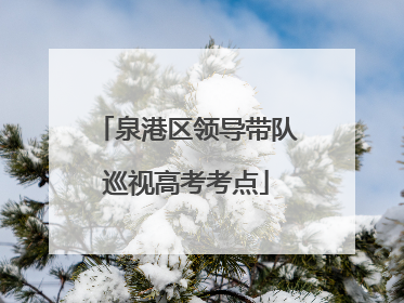 泉港区领导带队巡视高考考点