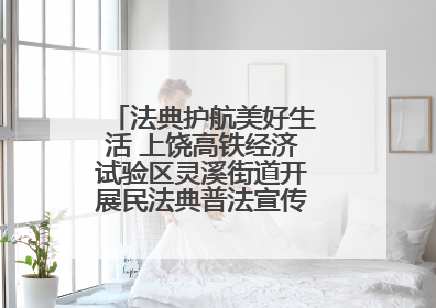 法典护航美好生活 上饶高铁经济试验区灵溪街道开展民法典普法宣传月系列活动