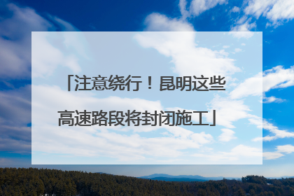 注意绕行！昆明这些高速路段将封闭施工