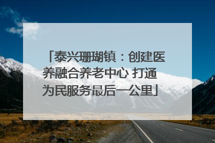 泰兴珊瑚镇：创建医养融合养老中心 打通为民服务最后一公里