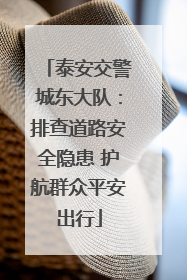 泰安交警城东大队：排查道路安全隐患 护航群众平安出行