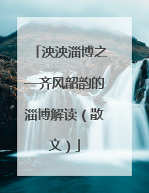 泱泱淄博之—齐风韶韵的淄博解读（散文）