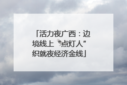 活力夜广西：边境线上“点灯人”织就夜经济金线