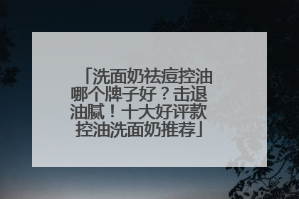 洗面奶祛痘控油哪个牌子好？击退油腻！十大好评款控油洗面奶推荐