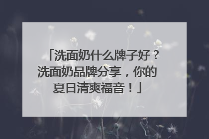 洗面奶什么牌子好？洗面奶品牌分享，你的夏日清爽福音！