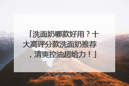 洗面奶哪款好用？十大高评分款洗面奶推荐，清爽控油超给力！
