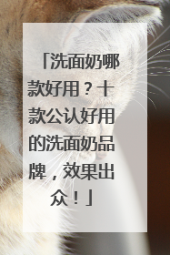 洗面奶哪款好用？十款公认好用的洗面奶品牌，效果出众！